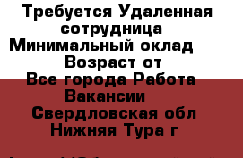 Требуется Удаленная сотрудница › Минимальный оклад ­ 97 000 › Возраст от ­ 18 - Все города Работа » Вакансии   . Свердловская обл.,Нижняя Тура г.